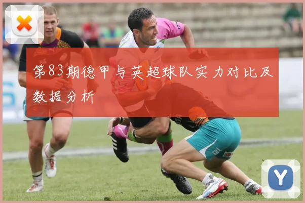 第83期德甲与英超球队实力对比及数据分析