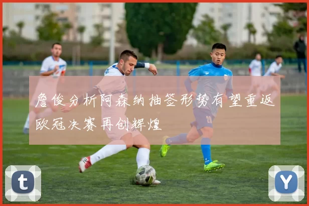 詹俊分析阿森纳抽签形势有望重返欧冠决赛再创辉煌