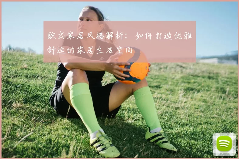 欧式家居风格解析:如何打造优雅舒适的家居生活空间