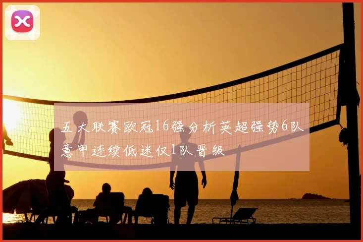 五大联赛欧冠16强分析英超强势6队意甲连续低迷仅1队晋级