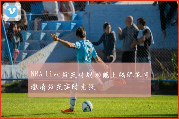 NBA live好友对战功能上线玩家可邀请好友实时竞技