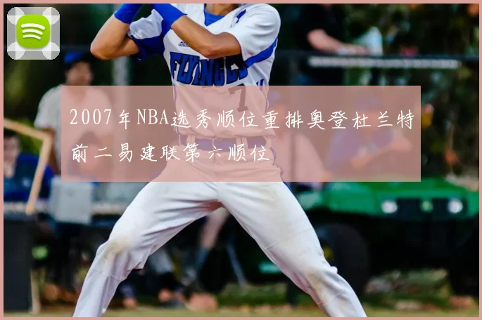 2007年NBA选秀顺位重排奥登杜兰特前二易建联第六顺位