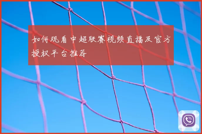 如何观看中超联赛视频直播及官方授权平台推荐