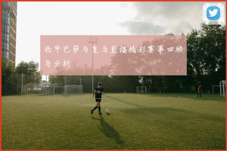 西甲巴萨与皇马直播精彩赛事回顾与分析