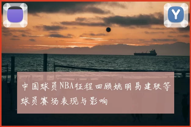 中国球员NBA征程回顾姚明易建联等球员赛场表现与影响