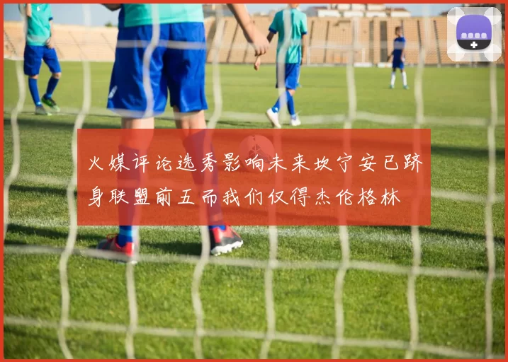 火媒评论选秀影响未来坎宁安已跻身联盟前五而我们仅得杰伦格林