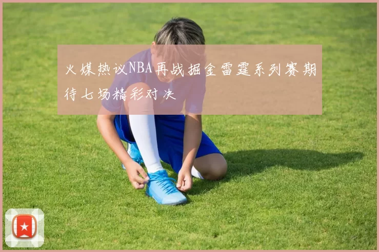 火媒热议NBA再战掘金雷霆系列赛期待七场精彩对决