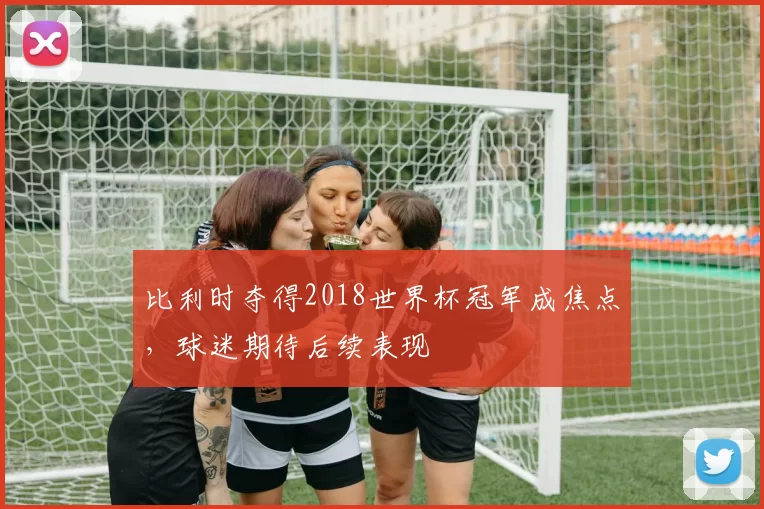 比利时夺得2018世界杯冠军成焦点，球迷期待后续表现