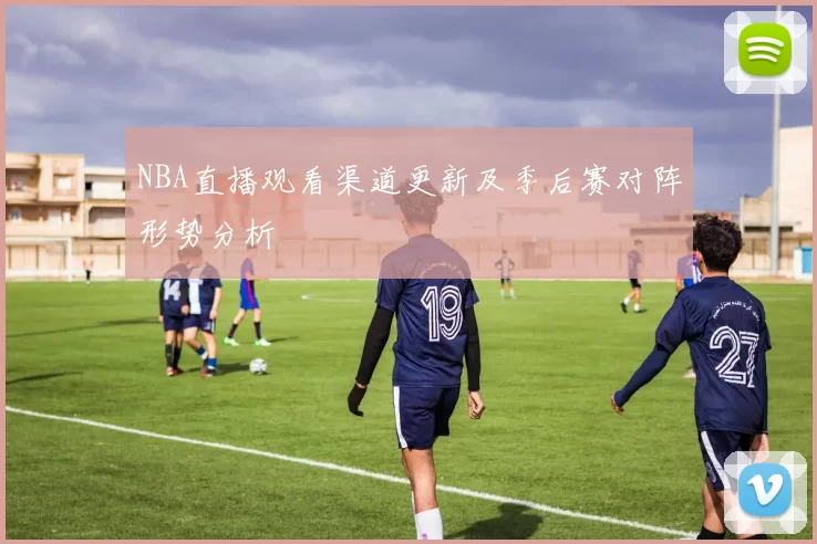 NBA直播观看渠道更新及季后赛对阵形势分析