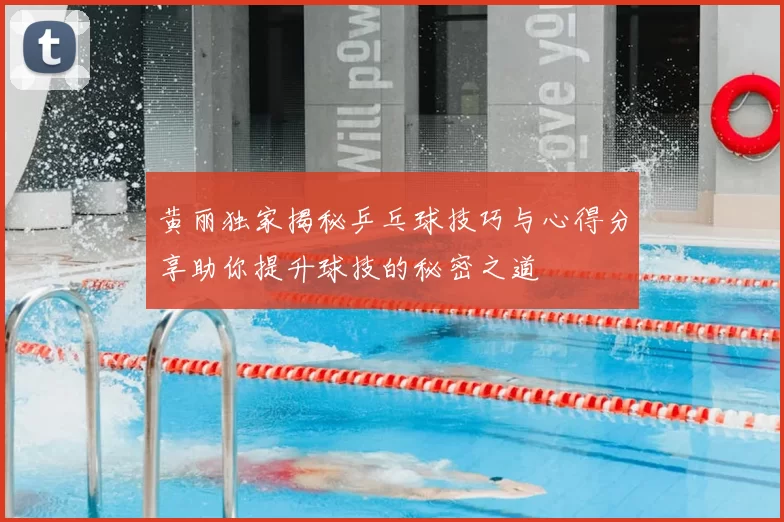 黄丽独家揭秘乒乓球技巧与心得分享助你提升球技的秘密之道