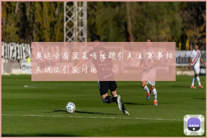 奥运会有菠菜吗话题引关注 赛事相关说法引发讨论