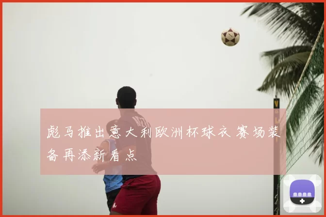 彪马推出意大利欧洲杯球衣 赛场装备再添新看点