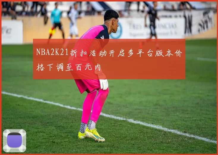 NBA2K21折扣活动开启多平台版本价格下调至百元内