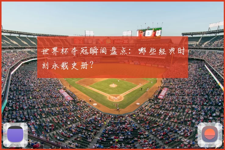 世界杯夺冠瞬间盘点：哪些经典时刻永载史册？