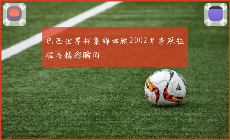 巴西世界杯集锦回顾2002年夺冠征程与精彩瞬间
