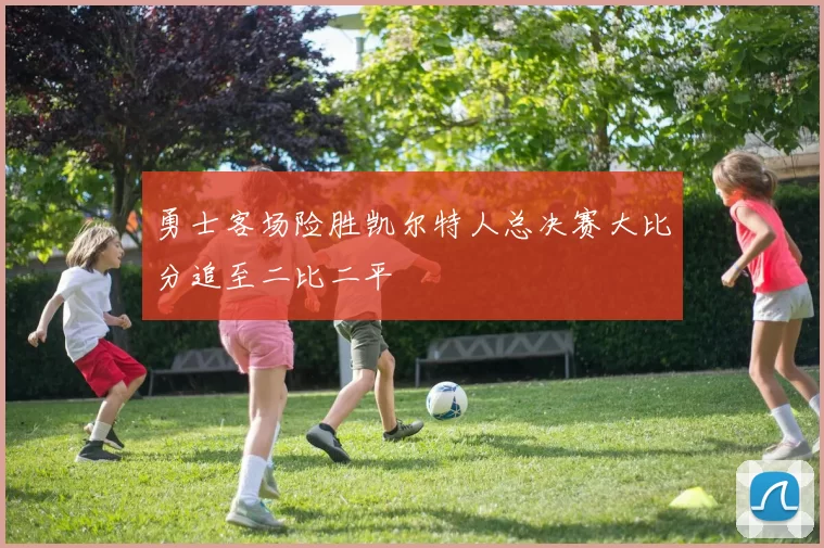 勇士客场险胜凯尔特人总决赛大比分追至二比二平