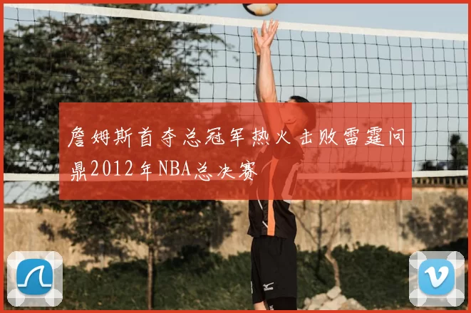 詹姆斯首夺总冠军热火击败雷霆问鼎2012年NBA总决赛