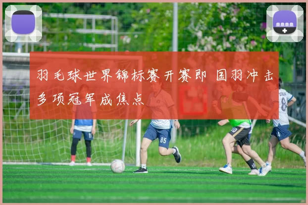 羽毛球世界锦标赛开赛即 国羽冲击多项冠军成焦点