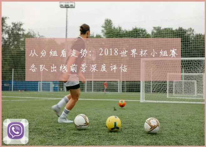 从分组看走势:2018世界杯小组赛各队出线前景深度评估