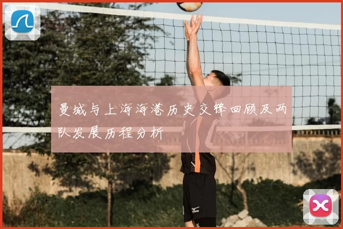 曼城与上海海港历史交锋回顾及两队发展历程分析