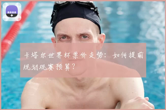 卡塔尔世界杯票价走势：如何提前规划观赛预算？