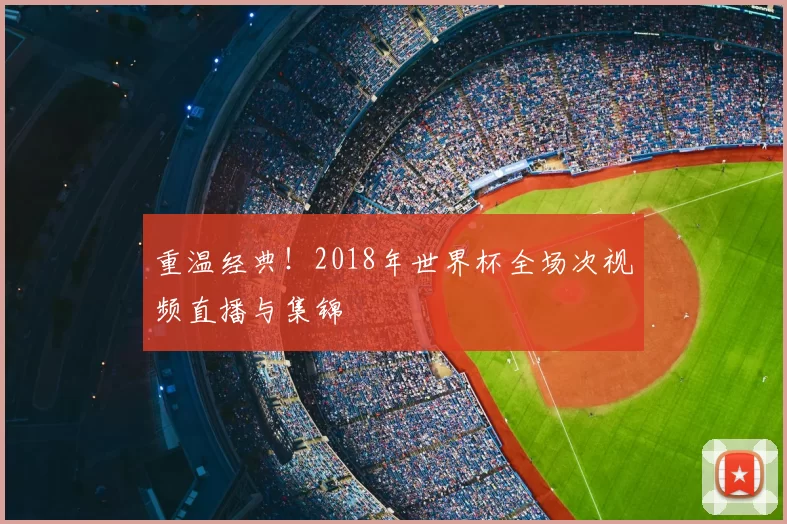 重温经典!2018年世界杯全场次视频直播与集锦