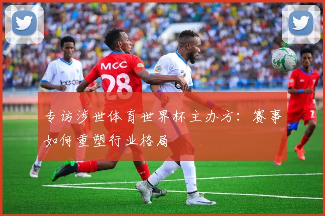 专访涉世体育世界杯主办方:赛事如何重塑行业格局