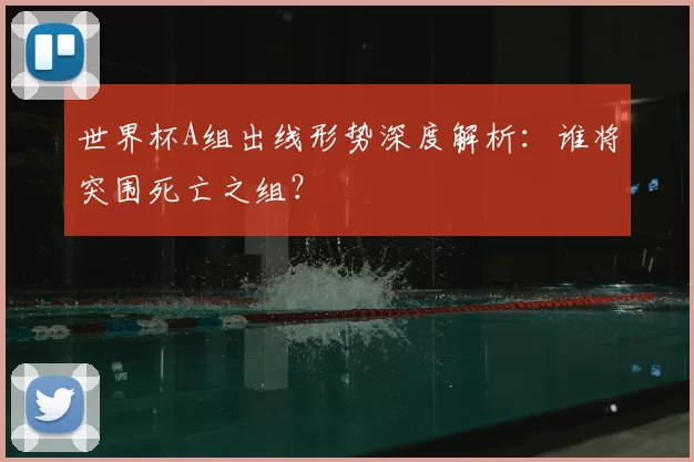 世界杯A组出线形势深度解析：谁将突围死亡之组？