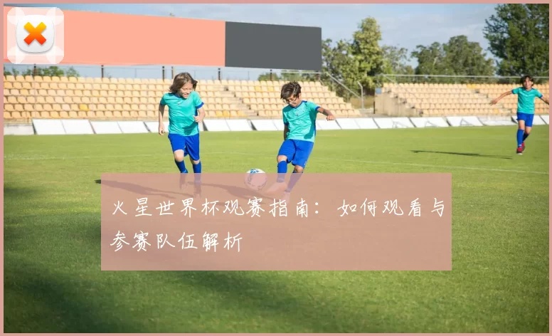 火星世界杯观赛指南：如何观看与参赛队伍解析