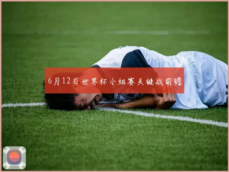 6月12日世界杯小组赛关键战前瞻
