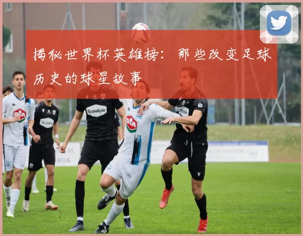 揭秘世界杯英雄榜:那些改变足球历史的球星故事