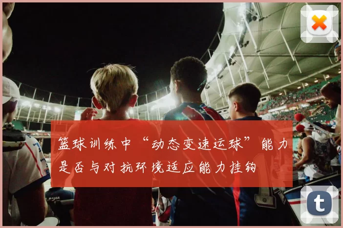 篮球训练中“动态变速运球”能力是否与对抗环境适应能力挂钩