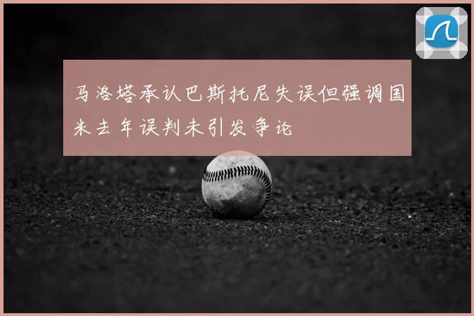 马洛塔承认巴斯托尼失误但强调国米去年误判未引发争论