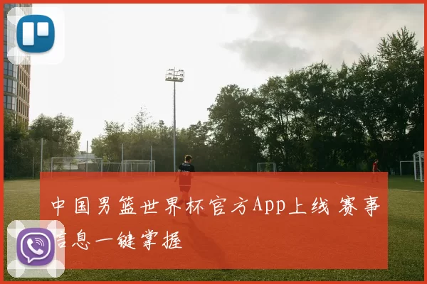 中国男篮世界杯官方App上线 赛事信息一键掌握
