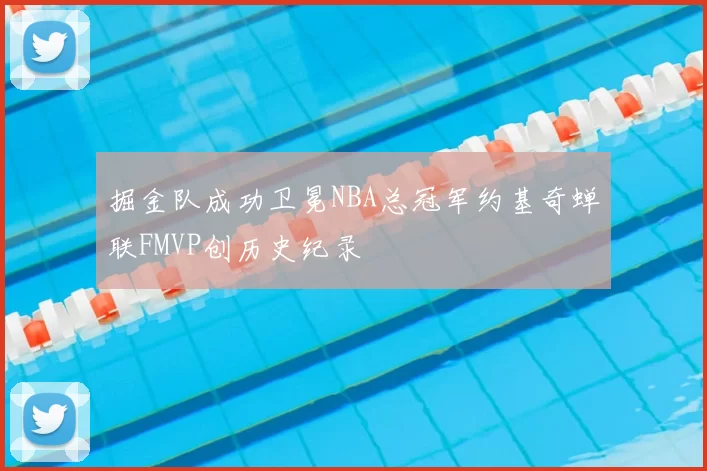 掘金队成功卫冕NBA总冠军约基奇蝉联FMVP创历史纪录