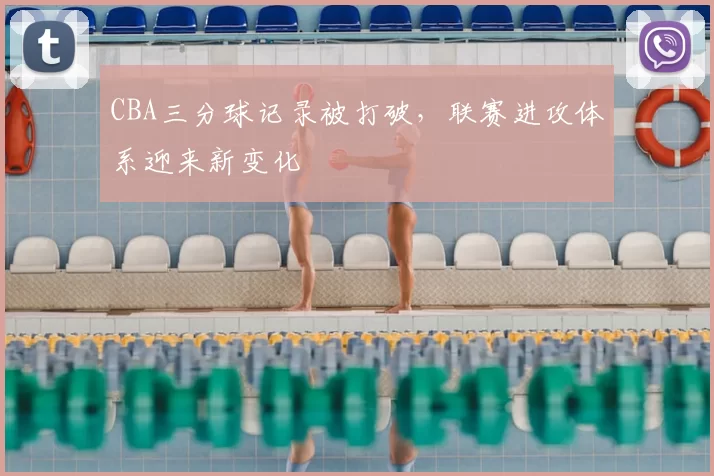 CBA三分球记录被打破，联赛进攻体系迎来新变化