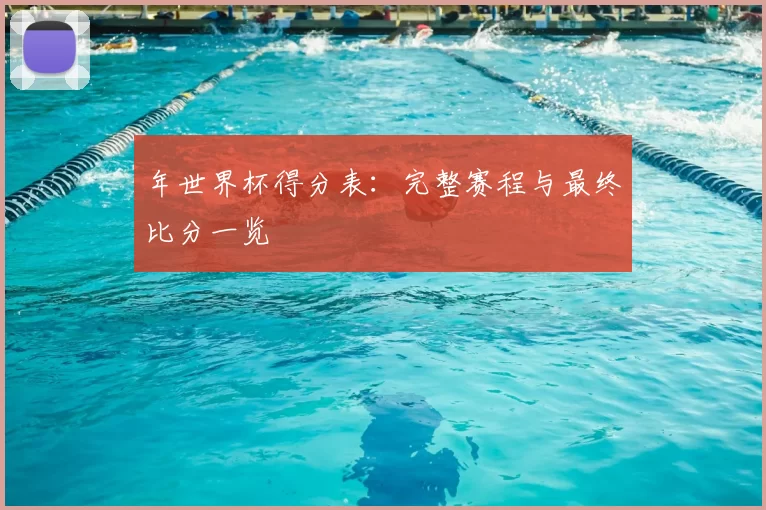 年世界杯得分表:完整赛程与最终比分一览
