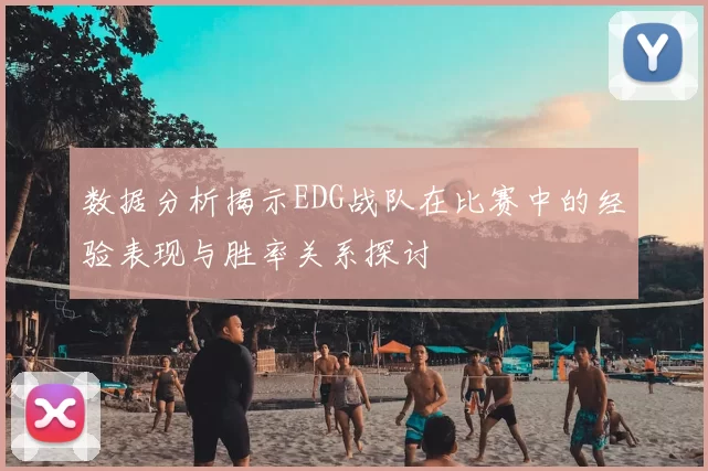 数据分析揭示EDG战队在比赛中的经验表现与胜率关系探讨
