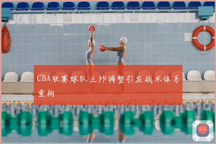 CBA联赛球队主帅调整引发战术体系重构
