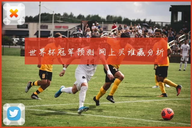 世界杯冠军预测 网上买谁赢分析