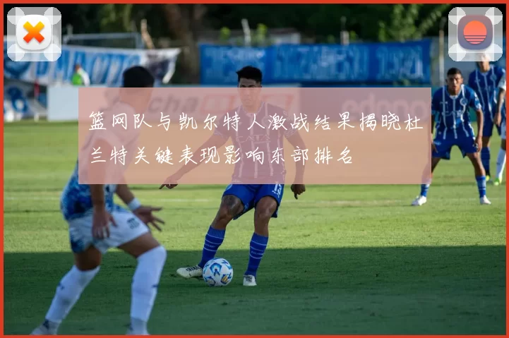 篮网队与凯尔特人激战结果揭晓杜兰特关键表现影响东部排名