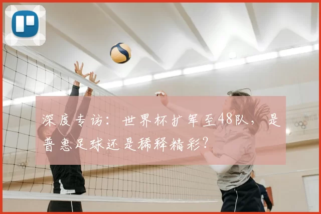 深度专访：世界杯扩军至48队，是普惠足球还是稀释精彩？