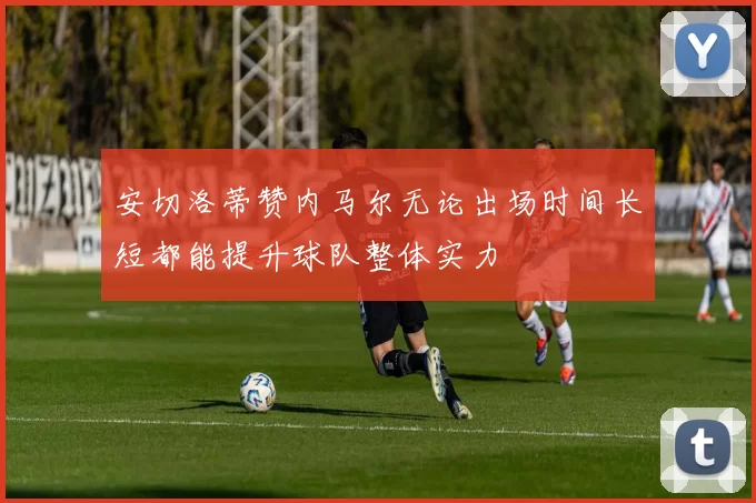 安切洛蒂赞内马尔无论出场时间长短都能提升球队整体实力