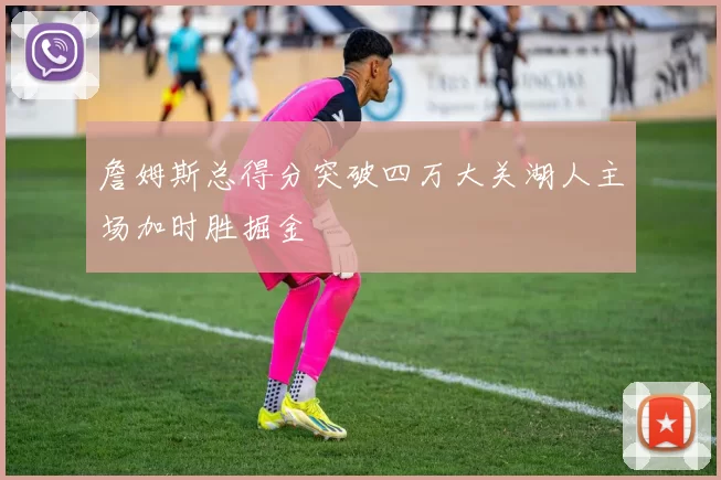 詹姆斯总得分突破四万大关湖人主场加时胜掘金