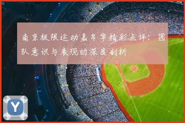 南京极限运动嘉年华精彩点评：团队意识与表现的深度剖析
