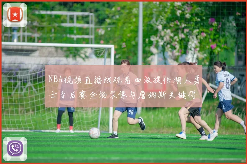 NBA视频直播线观看回放提供湖人勇士季后赛全场录像与詹姆斯关键得分集锦