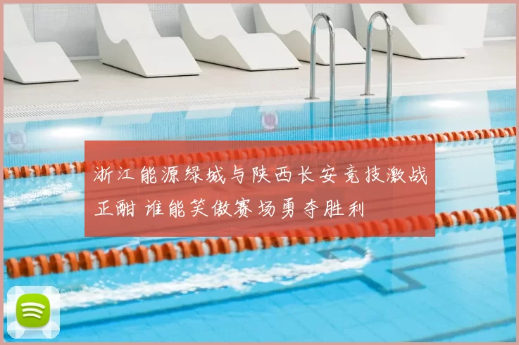 浙江能源绿城与陕西长安竞技激战正酣 谁能笑傲赛场勇夺胜利