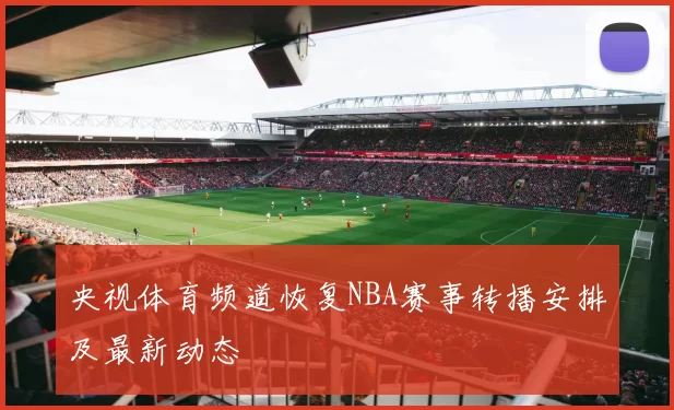 央视体育频道恢复NBA赛事转播安排及最新动态