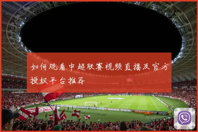 如何观看中超联赛视频直播及官方授权平台推荐