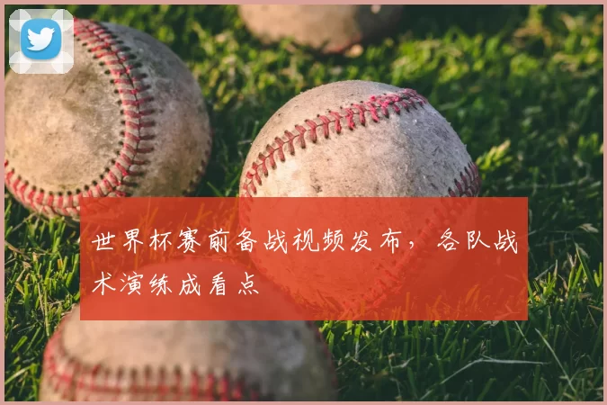 世界杯赛前备战视频发布,各队战术演练成看点